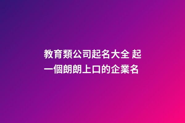 教育類公司起名大全 起一個朗朗上口的企業名